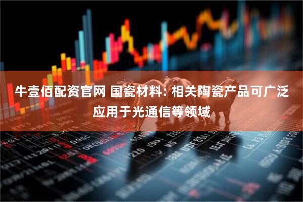 牛壹佰配资官网 国瓷材料: 相关陶瓷产品可广泛应用于光通信等领域