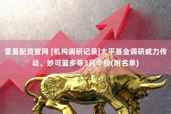 雷曼配资官网 [机构调研记录]太平基金调研威力传动、妙可蓝多等3只个股(附名单)