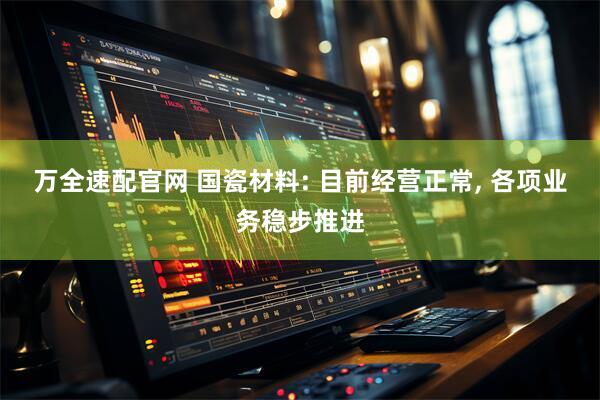 万全速配官网 国瓷材料: 目前经营正常, 各项业务稳步推进
