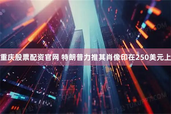 重庆股票配资官网 特朗普力推其肖像印在250美元上