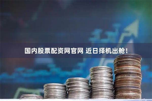 国内股票配资网官网 近日择机出舱!