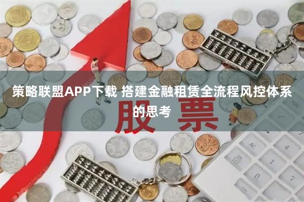 策略联盟APP下载 搭建金融租赁全流程风控体系的思考
