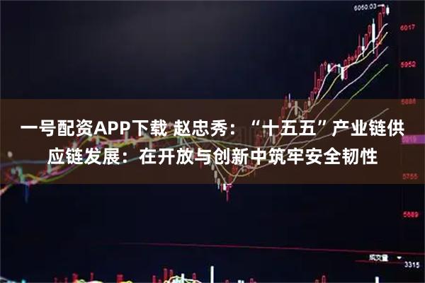 一号配资APP下载 赵忠秀:“十五五”产业链供应链发展:在开放与创新中筑牢安全韧性