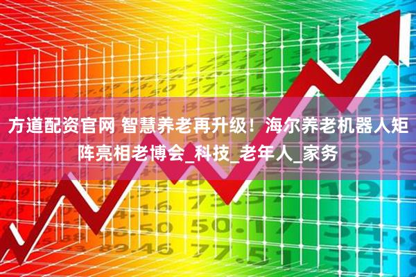 方道配资官网 智慧养老再升级!海尔养老机器人矩阵亮相老博会_科技_老年人_家务