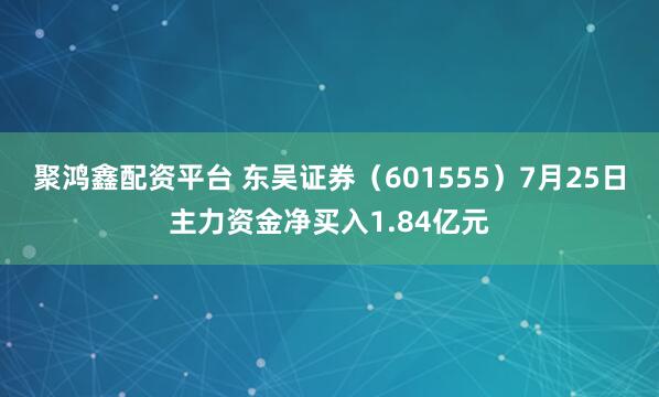 聚鸿鑫配资平台 东吴证券(601555)7月25日主力资金净买入1.84亿元
