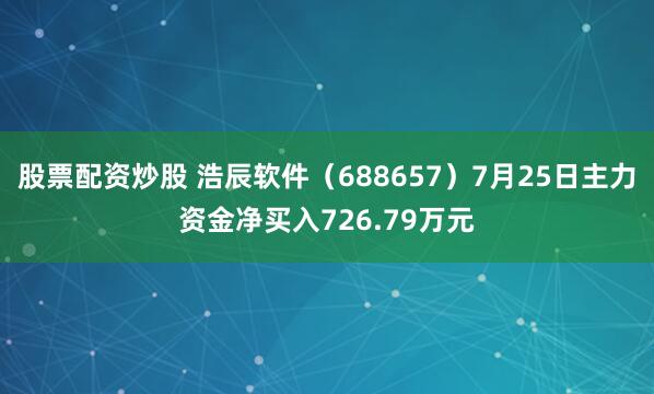 股票配资炒股 浩辰软件(688657)7月25日主力资金净买入726.79万元