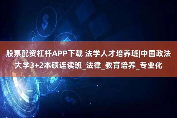 股票配资杠杆APP下载 法学人才培养班|中国政法大学3+2本硕连读班_法律_教育培养_专业化