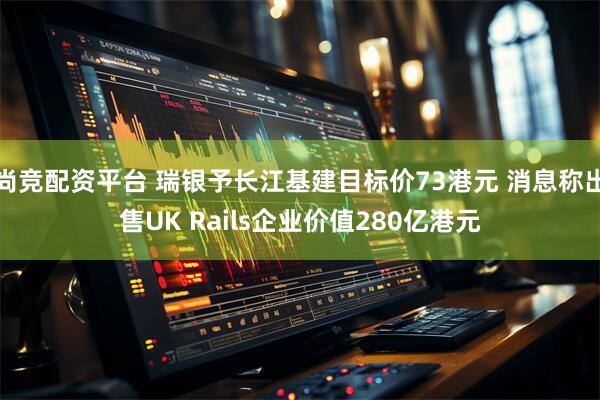 尚竞配资平台 瑞银予长江基建目标价73港元 消息称出售UK Rails企业价值280亿港元