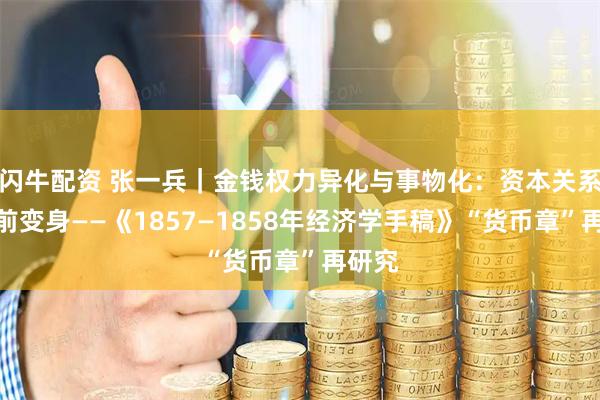 闪牛配资 张一兵｜金钱权力异化与事物化：资本关系的史前变身——《1857—1858年经济学手稿》“货币章”再研究
