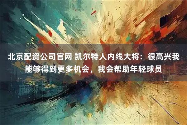 北京配资公司官网 凯尔特人内线大将:很高兴我能够得到更多机会,我会帮助年轻球员