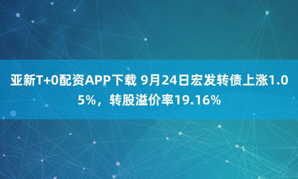 亚新T+0配资APP下载 9月24日宏发转债上涨1.05%,转股溢价率19.16%