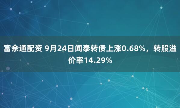富余通配资 9月24日闻泰转债上涨0.68%,转股溢价率14.29%