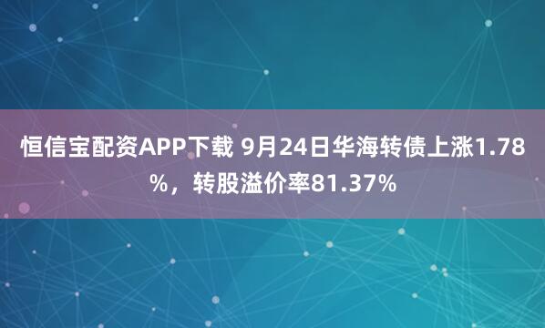 恒信宝配资APP下载 9月24日华海转债上涨1.78%,转股溢价率81.37%