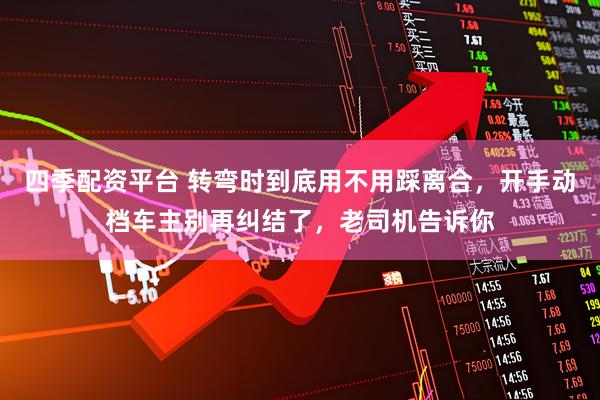 四季配资平台 转弯时到底用不用踩离合,开手动档车主别再纠结了,老司机告诉你