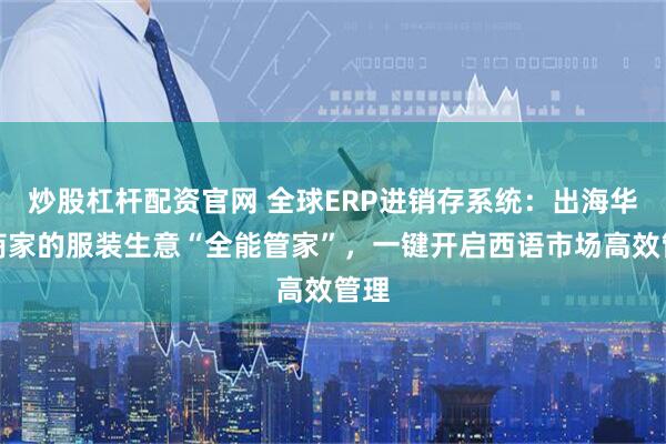 炒股杠杆配资官网 全球ERP进销存系统:出海华人商家的服装生意“全能管家”,一键开启西语市场高效管理