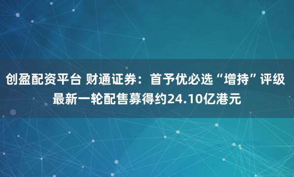 创盈配资平台 财通证券:首予优必选“增持”评级 最新一轮配售募得约24.10亿港元