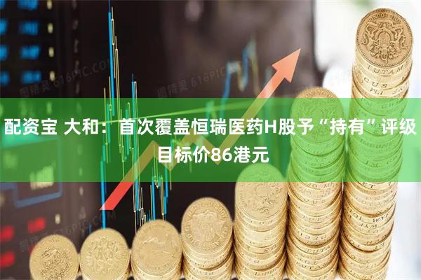 配资宝 大和:首次覆盖恒瑞医药H股予“持有”评级 目标价86港元