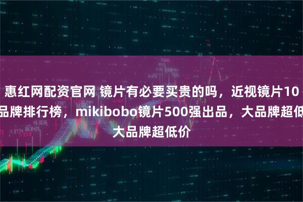 惠红网配资官网 镜片有必要买贵的吗,近视镜片10大品牌排行榜,mikibobo镜片500强出品,大品牌超低价