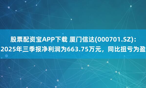 股票配资宝APP下载 厦门信达(000701.SZ):2025年三季报净利润为663.75万元,同比扭亏为盈