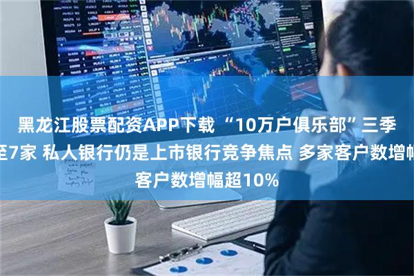 黑龙江股票配资APP下载 “10万户俱乐部”三季末扩容至7家 私人银行仍是上市银行竞争焦点 多家客户数增幅超10%