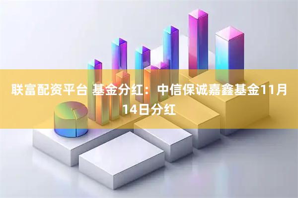 联富配资平台 基金分红：中信保诚嘉鑫基金11月14日分红