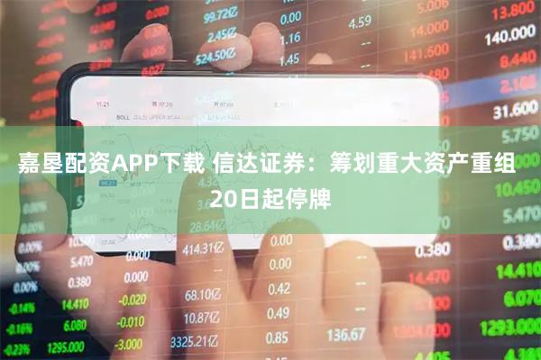嘉垦配资APP下载 信达证券：筹划重大资产重组 20日起停牌
