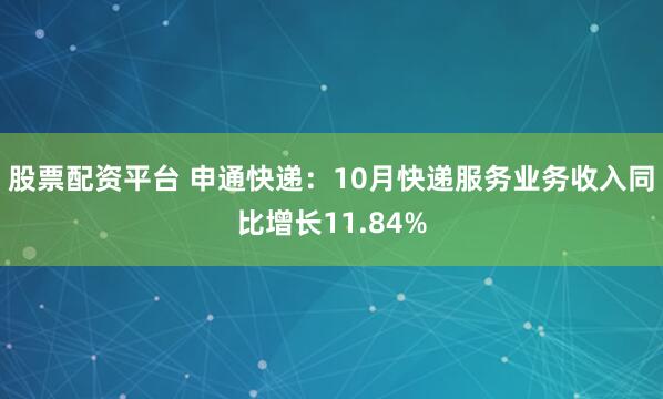股票配资平台 申通快递:10月快递服务业务收入同比增长11.84%