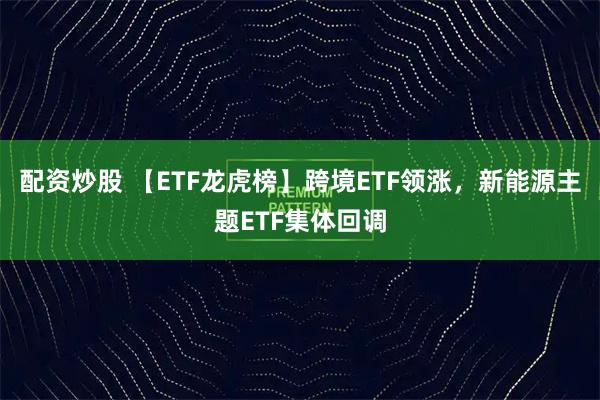 配资炒股 【ETF龙虎榜】跨境ETF领涨，新能源主题ETF集体回调