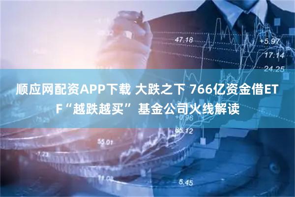 顺应网配资APP下载 大跌之下 766亿资金借ETF“越跌越买” 基金公司火线解读