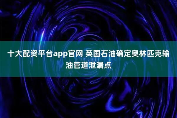 十大配资平台app官网 英国石油确定奥林匹克输油管道泄漏点