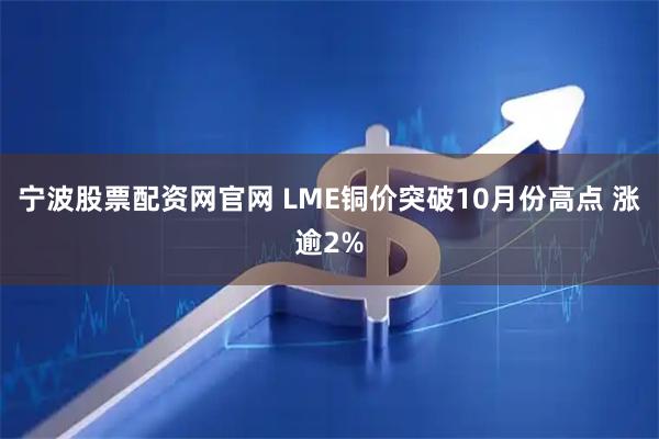 宁波股票配资网官网 LME铜价突破10月份高点 涨逾2%