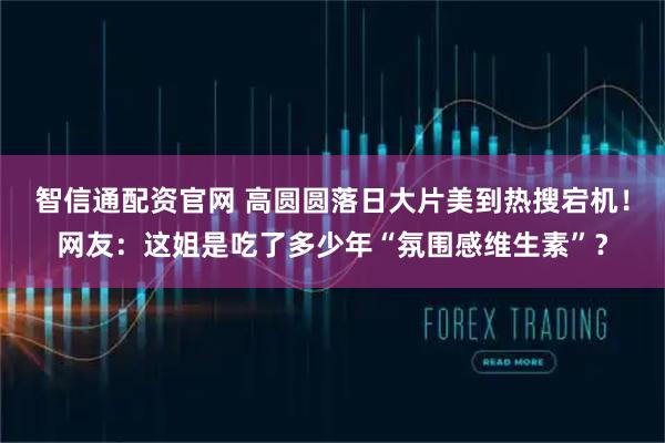 智信通配资官网 高圆圆落日大片美到热搜宕机！网友：这姐是吃了多少年“氛围感维生素”？