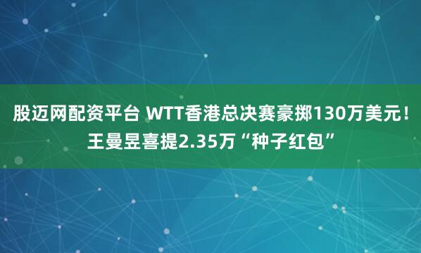 股迈网配资平台 WTT香港总决赛豪掷130万美元！王曼昱喜提2.35万“种子红包”