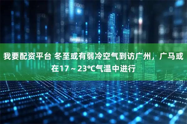 我要配资平台 冬至或有弱冷空气到访广州，广马或在17～23℃气温中进行