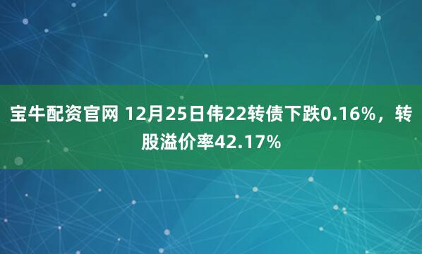 宝牛配资官网 12月25日伟22转债下跌0.16%，转股溢价率42.17%