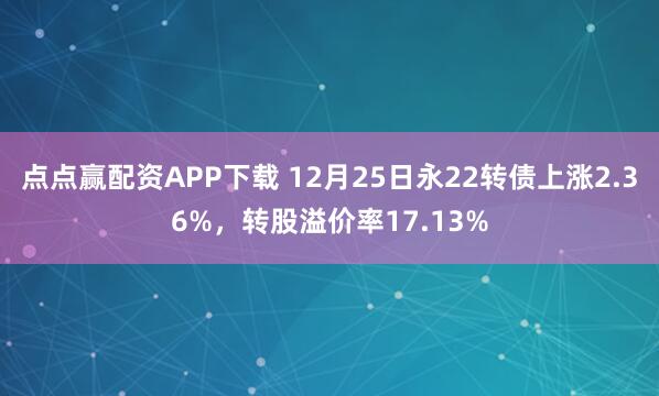 点点赢配资APP下载 12月25日永22转债上涨2.36%，转股溢价率17.13%