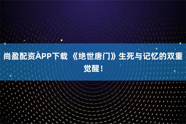 尚盈配资APP下载 《绝世唐门》生死与记忆的双重觉醒！