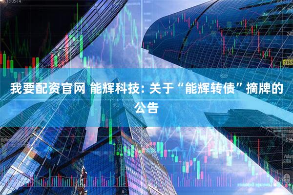 我要配资官网 能辉科技: 关于“能辉转债”摘牌的公告