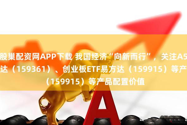 股巢配资网APP下载 我国经济“向新而行”，关注A500ETF易方达（159361）、创业板ETF易方达（159915）等产品配置价值
