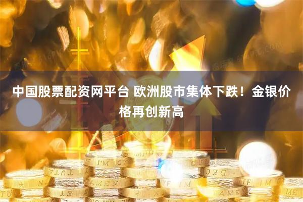 中国股票配资网平台 欧洲股市集体下跌！金银价格再创新高