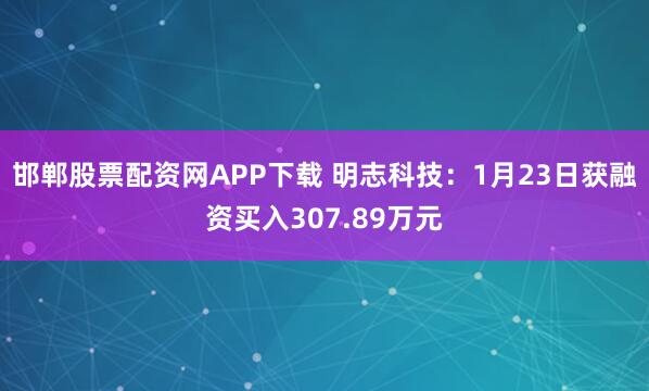邯郸股票配资网APP下载 明志科技：1月23日获融资买入307.89万元