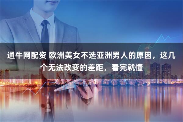 通牛网配资 欧洲美女不选亚洲男人的原因，这几个无法改变的差距，看完就懂