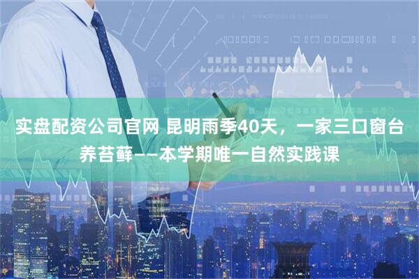 实盘配资公司官网 昆明雨季40天，一家三口窗台养苔藓——本学期唯一自然实践课