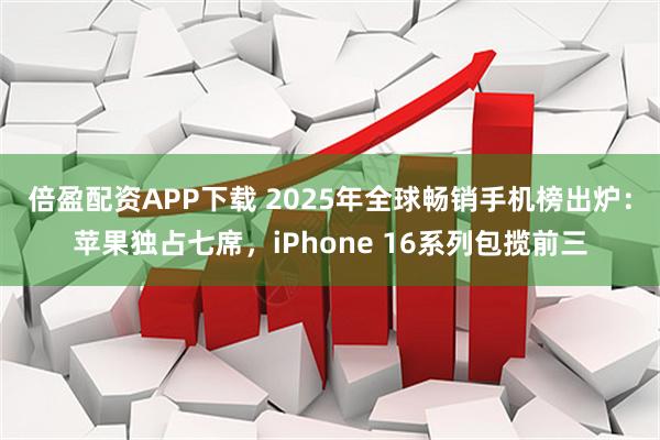 倍盈配资APP下载 2025年全球畅销手机榜出炉：苹果独占七席，iPhone 16系列包揽前三