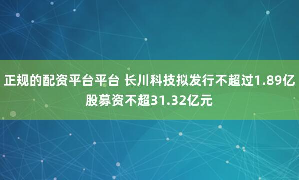 正规的配资平台平台 长川科技拟发行不超过1.89亿股募资不超31.32亿元