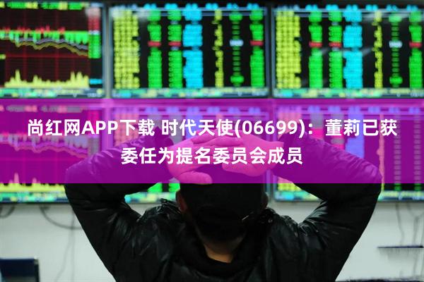尚红网APP下载 时代天使(06699)：董莉已获委任为提名委员会成员