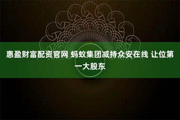 惠盈财富配资官网 蚂蚁集团减持众安在线 让位第一大股东