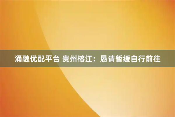 涌融优配平台 贵州榕江：恳请暂缓自行前往