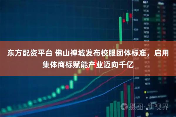 东方配资平台 佛山禅城发布校服团体标准，启用集体商标赋能产业迈向千亿