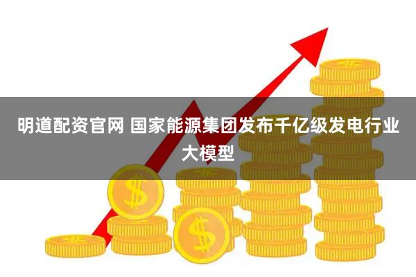 明道配资官网 国家能源集团发布千亿级发电行业大模型